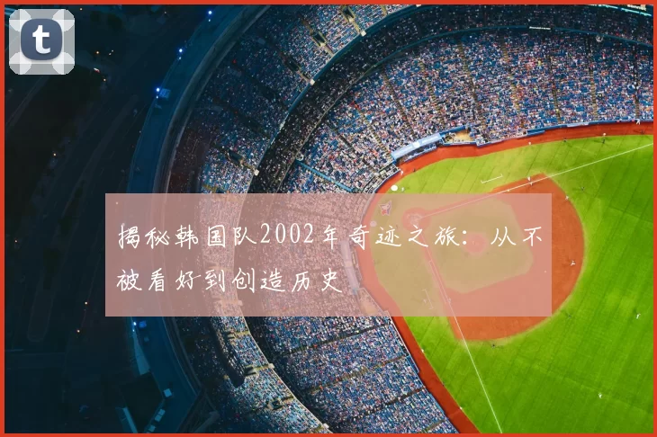揭秘韩国队2002年奇迹之旅：从不被看好到创造历史