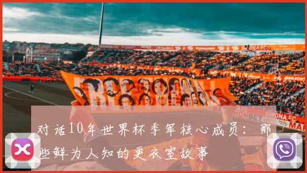 对话10年世界杯季军核心成员：那些鲜为人知的更衣室故事