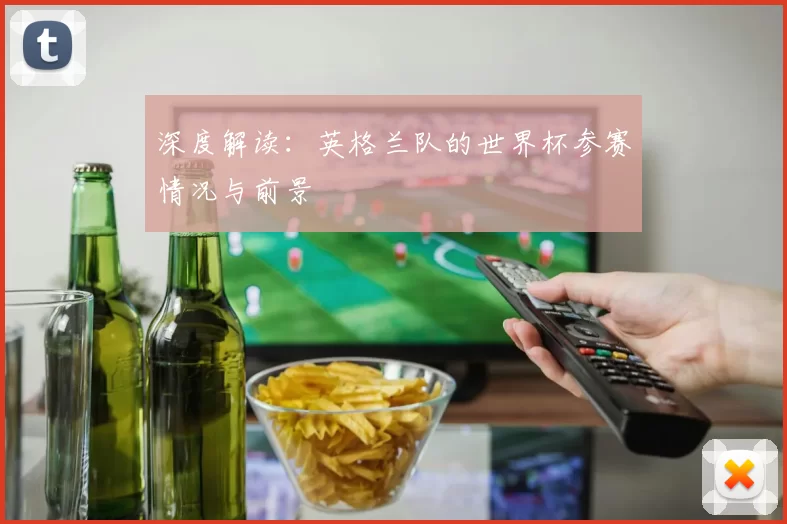 深度解读:英格兰队的世界杯参赛情况与前景