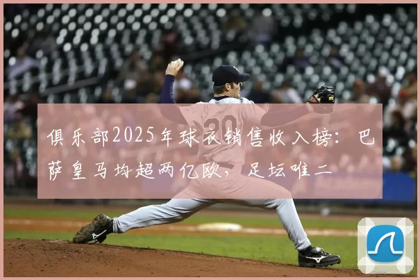 俱乐部2025年球衣销售收入榜:巴萨皇马均超两亿欧,足坛唯二