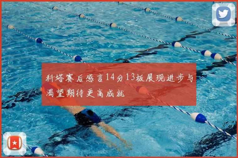 科塔赛后感言14分13板展现进步与渴望期待更高成就