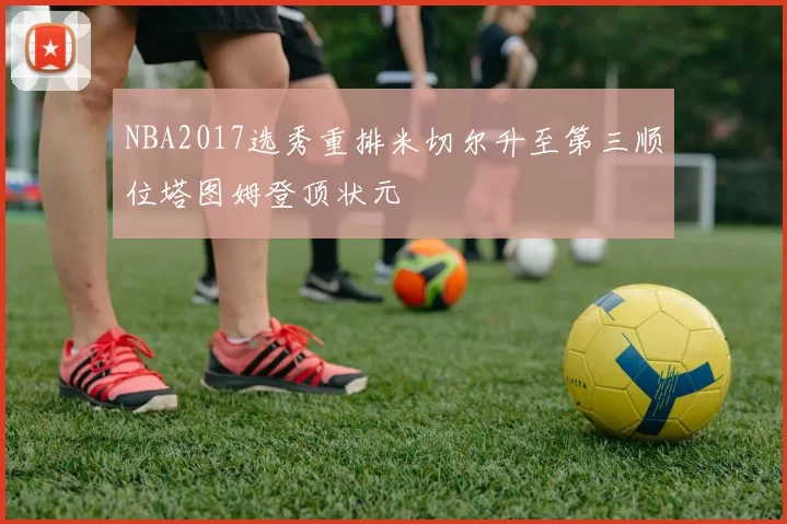 NBA2017选秀重排米切尔升至第三顺位塔图姆登顶状元