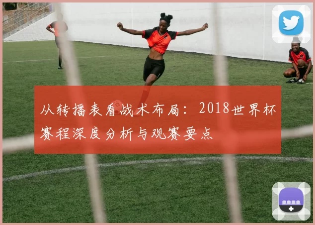 从转播表看战术布局:2018世界杯赛程深度分析与观赛要点