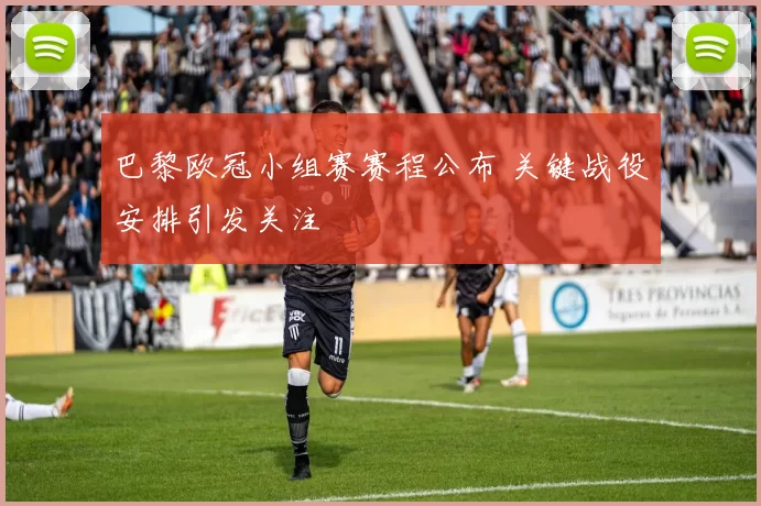 巴黎欧冠小组赛赛程公布 关键战役安排引发关注