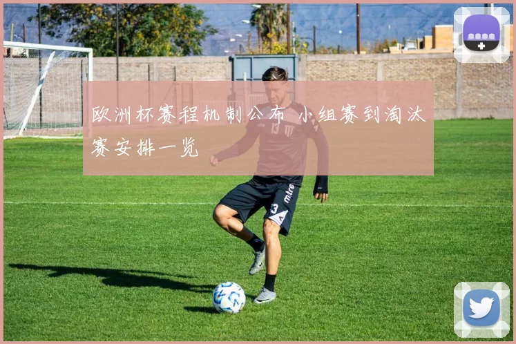 欧洲杯赛程机制公布 小组赛到淘汰赛安排一览