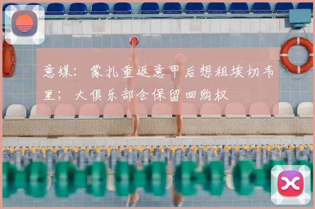 意媒：蒙扎重返意甲后想租埃切韦里；大俱乐部会保留回购权