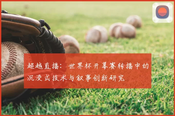 超越直播：世界杯开幕赛转播中的沉浸式技术与叙事创新研究