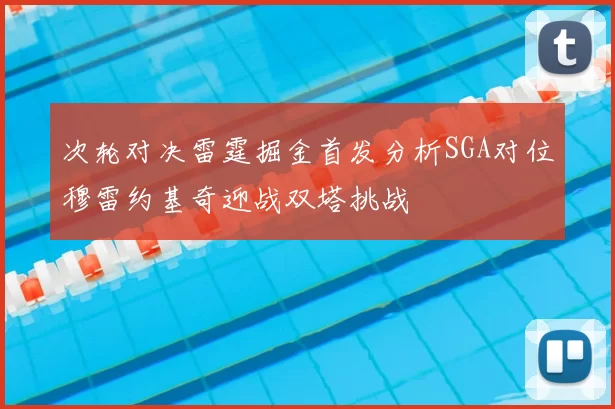 次轮对决雷霆掘金首发分析SGA对位穆雷约基奇迎战双塔挑战