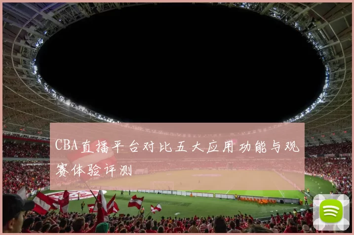CBA直播平台对比五大应用功能与观赛体验评测