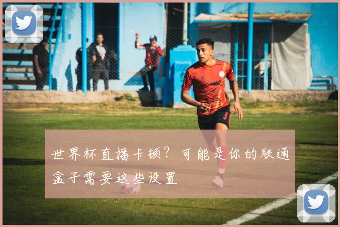 世界杯直播卡顿？可能是你的联通盒子需要这些设置