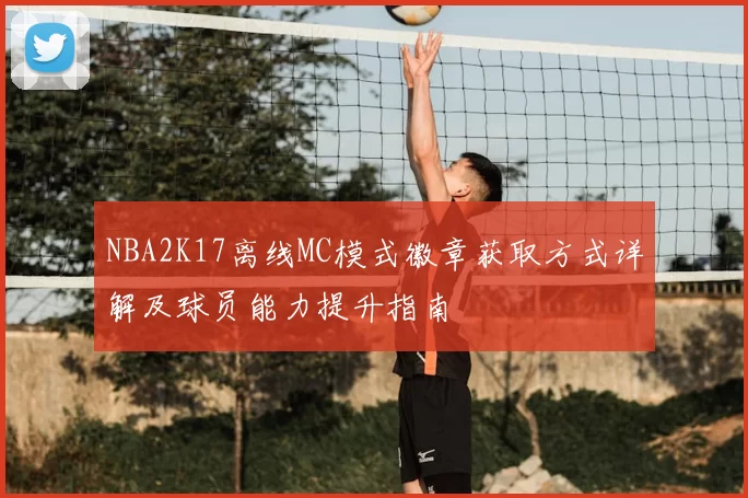 NBA2K17离线MC模式徽章获取方式详解及球员能力提升指南