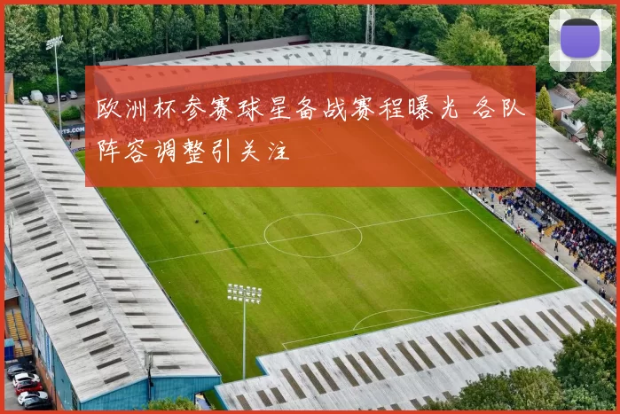 欧洲杯参赛球星备战赛程曝光 各队阵容调整引关注