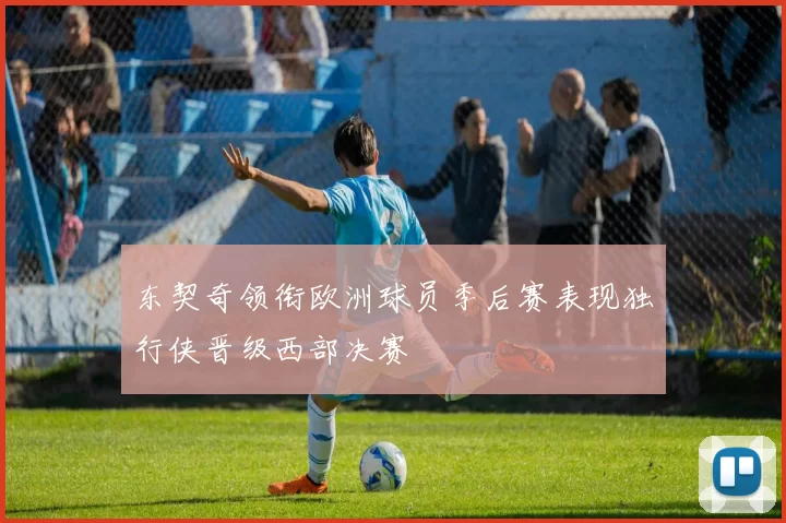 东契奇领衔欧洲球员季后赛表现独行侠晋级西部决赛