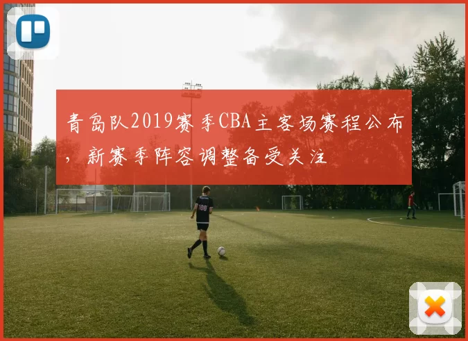 青岛队2019赛季CBA主客场赛程公布,新赛季阵容调整备受关注