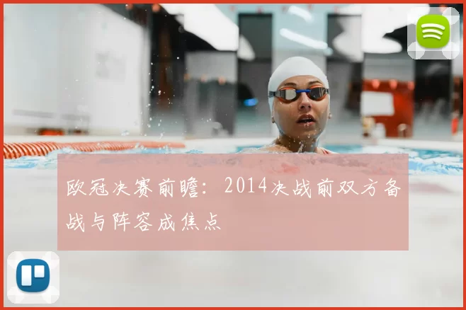 欧冠决赛前瞻：2014决战前双方备战与阵容成焦点