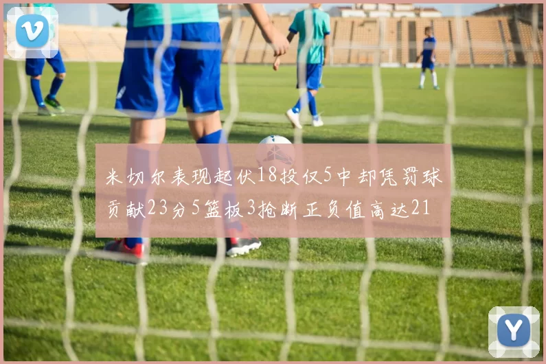 米切尔表现起伏18投仅5中却凭罚球贡献23分5篮板3抢断正负值高达21