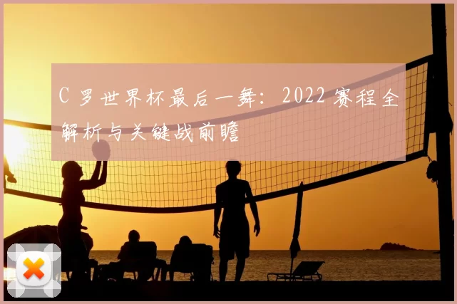 C 罗世界杯最后一舞：2022 赛程全解析与关键战前瞻