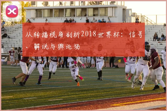 从转播视角剖析2018世界杯:信号、解说与舆论场