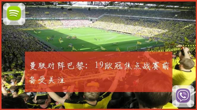 曼联对阵巴黎：19欧冠焦点战赛前备受关注