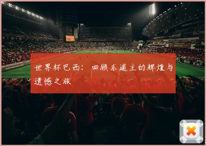 世界杯巴西:回顾东道主的辉煌与遗憾之旅
