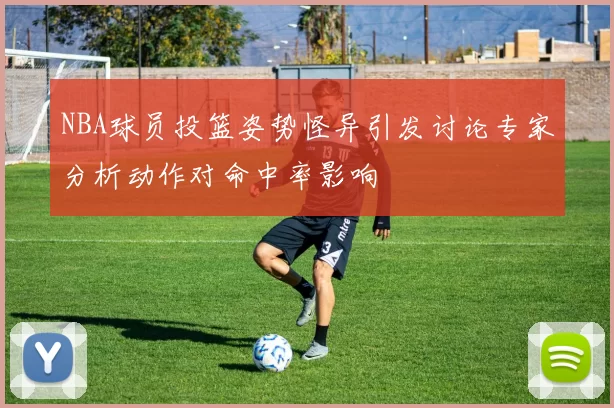 NBA球员投篮姿势怪异引发讨论专家分析动作对命中率影响