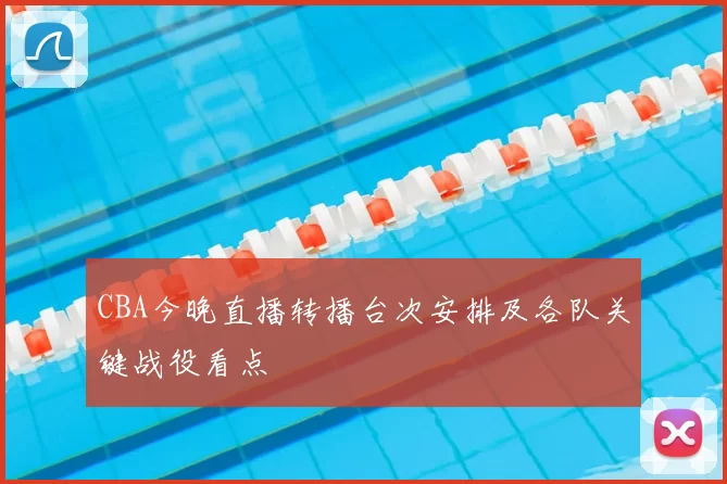 CBA今晚直播转播台次安排及各队关键战役看点