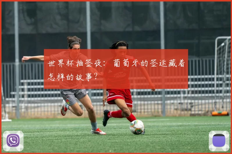 世界杯抽签夜:葡萄牙的签运藏着怎样的故事?