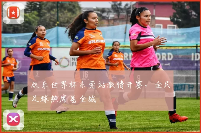 欢乐世界杯东莞站激情开赛，全民足球热席卷全城