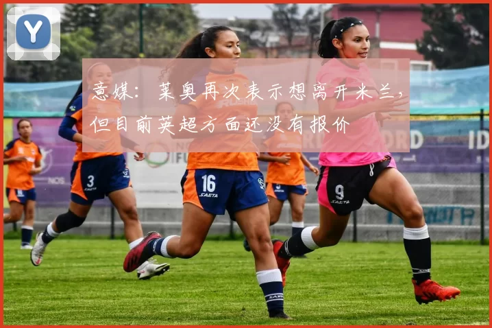 意媒:莱奥再次表示想离开米兰,但目前英超方面还没有报价