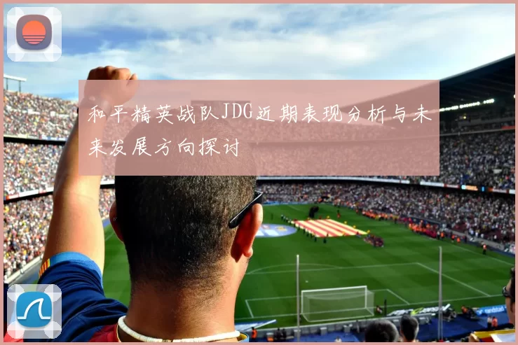 和平精英战队JDG近期表现分析与未来发展方向探讨