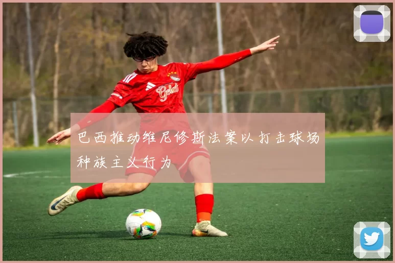 巴西推动维尼修斯法案以打击球场种族主义行为