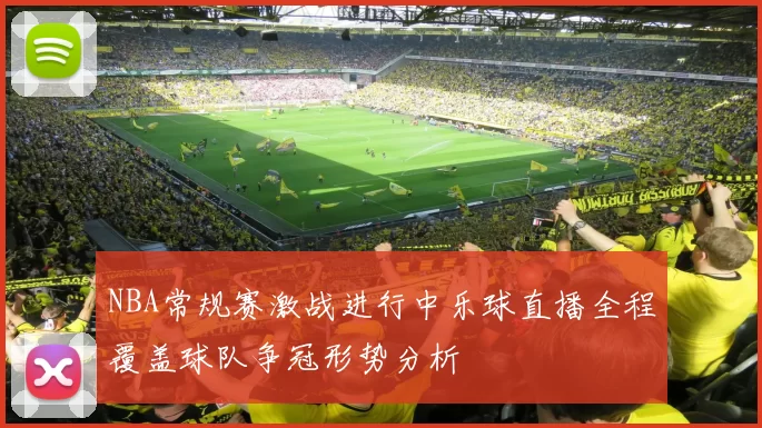 NBA常规赛激战进行中乐球直播全程覆盖球队争冠形势分析