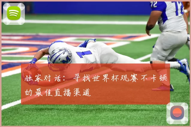 独家对话：寻找世界杯观赛不卡顿的最佳直播渠道