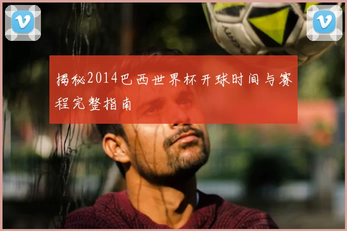 揭秘2014巴西世界杯开球时间与赛程完整指南