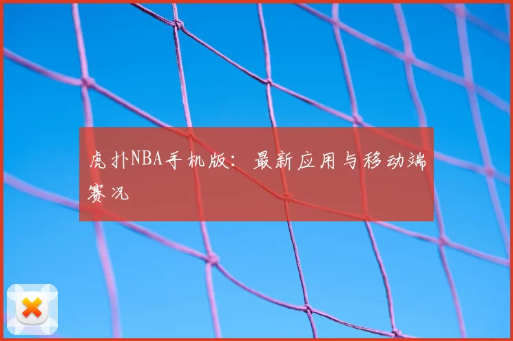 虎扑NBA手机版：最新应用与移动端赛况