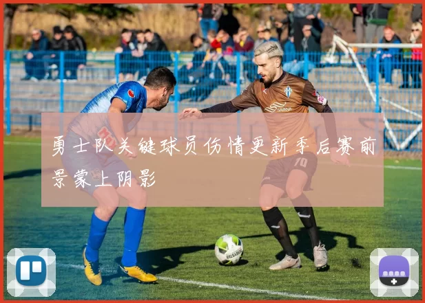 勇士队关键球员伤情更新季后赛前景蒙上阴影