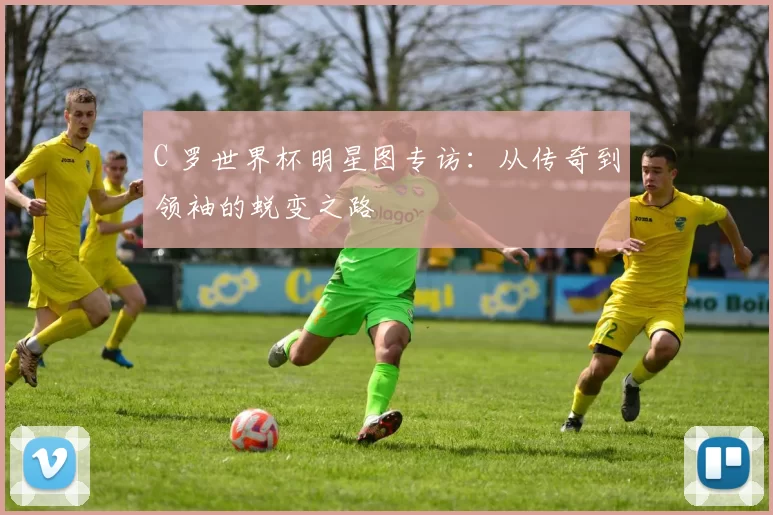 C 罗世界杯明星图专访:从传奇到领袖的蜕变之路