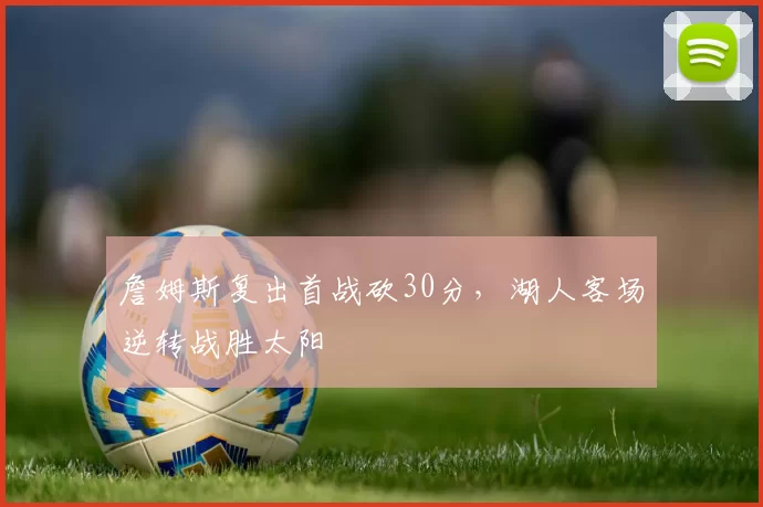 詹姆斯复出首战砍30分,湖人客场逆转战胜太阳