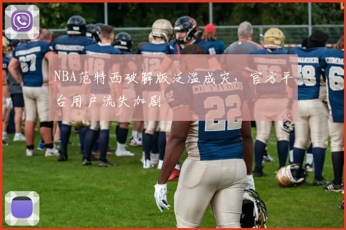 NBA范特西破解版泛滥成灾，官方平台用户流失加剧