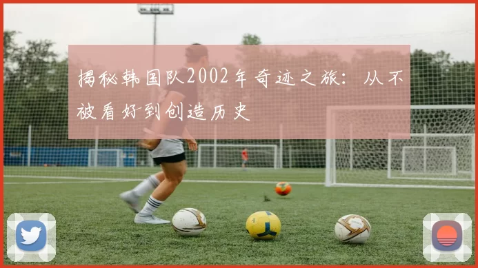 揭秘韩国队2002年奇迹之旅：从不被看好到创造历史
