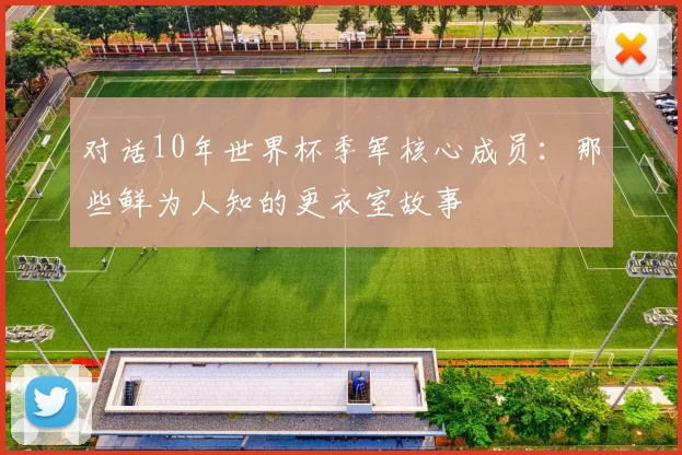 对话10年世界杯季军核心成员：那些鲜为人知的更衣室故事
