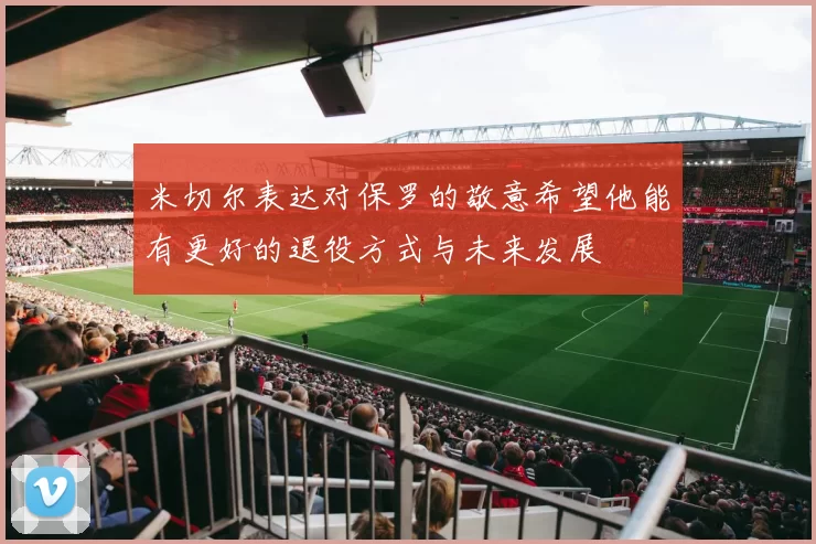 米切尔表达对保罗的敬意希望他能有更好的退役方式与未来发展