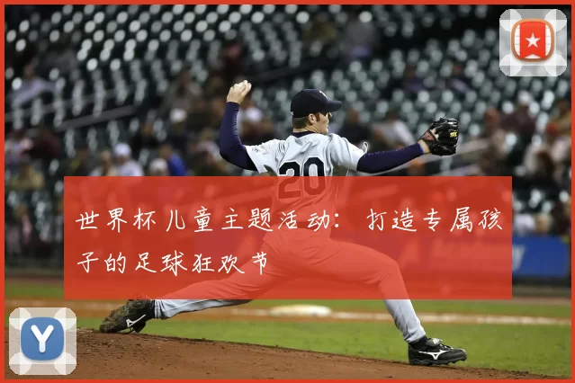 世界杯儿童主题活动:打造专属孩子的足球狂欢节