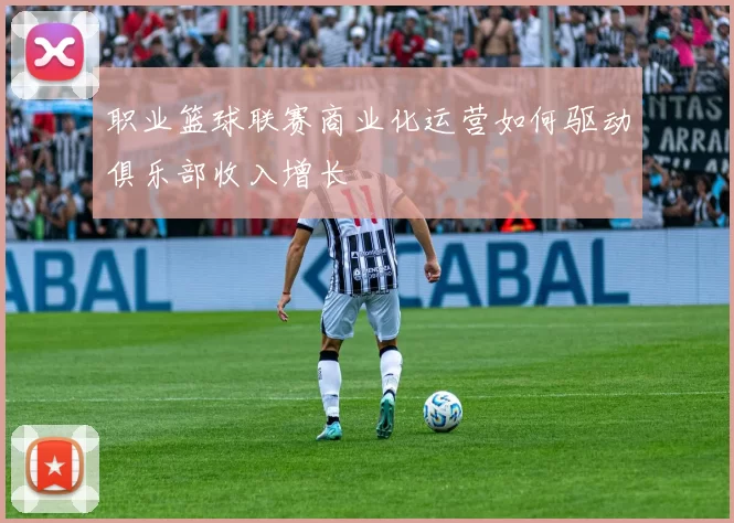 职业篮球联赛商业化运营如何驱动俱乐部收入增长
