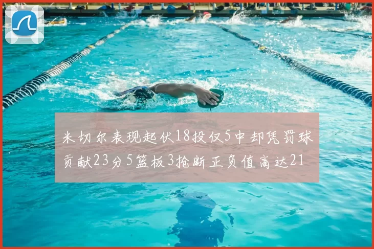 米切尔表现起伏18投仅5中却凭罚球贡献23分5篮板3抢断正负值高达21