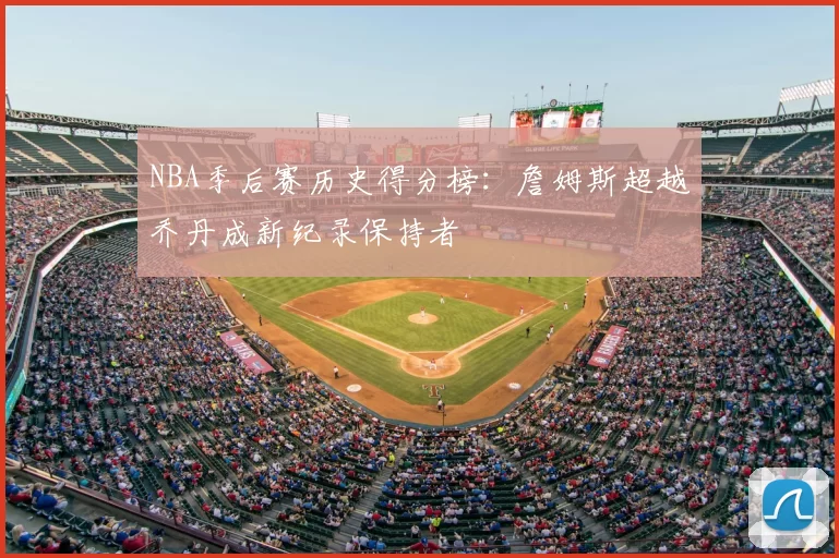 NBA季后赛历史得分榜：詹姆斯超越乔丹成新纪录保持者