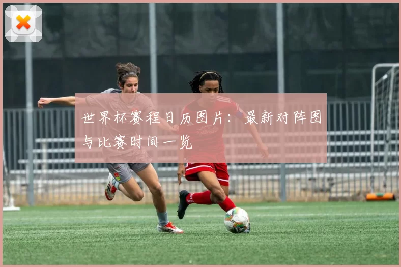 世界杯赛程日历图片:最新对阵图与比赛时间一览