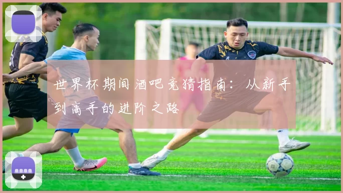 世界杯期间酒吧竞猜指南：从新手到高手的进阶之路