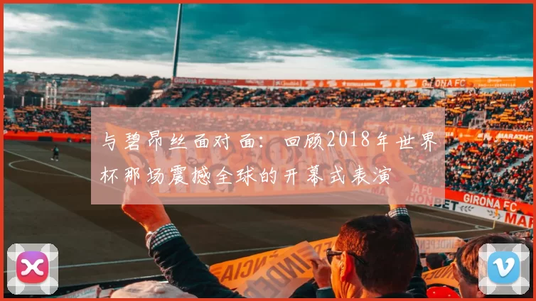 与碧昂丝面对面：回顾2018年世界杯那场震撼全球的开幕式表演