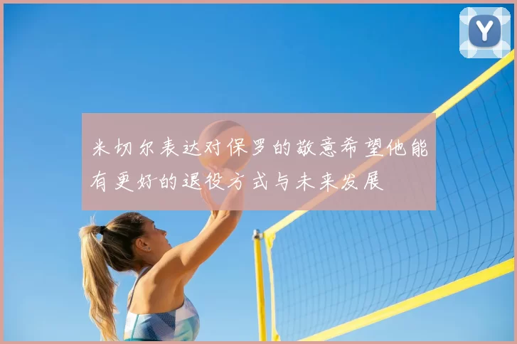 米切尔表达对保罗的敬意希望他能有更好的退役方式与未来发展